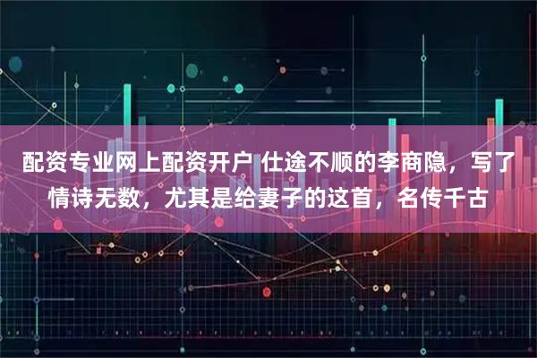 配资专业网上配资开户 仕途不顺的李商隐，写了情诗无数，尤其是给妻子的这首，名传千古