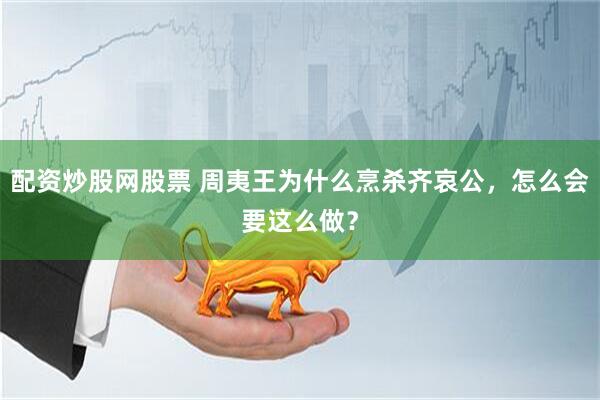 配资炒股网股票 周夷王为什么烹杀齐哀公，怎么会要这么做？