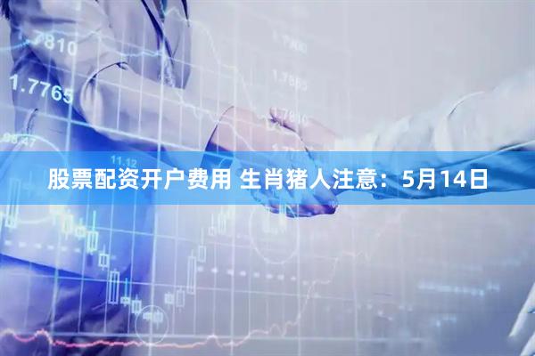 股票配资开户费用 生肖猪人注意：5月14日