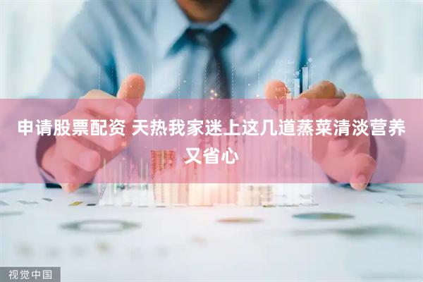 申请股票配资 天热我家迷上这几道蒸菜清淡营养又省心