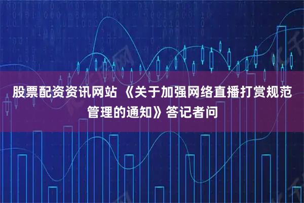 股票配资资讯网站 《关于加强网络直播打赏规范管理的通知》答记者问